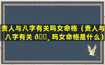 贵人与八字有关吗女命格（贵人与八字有关 🕸 吗女命格是什么）